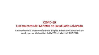 COVID-19
Lineamientos del Ministro de Salud Carlos Alvarado
Emanados en la Video-conferencia dirigida a directores estadales de
salud y personal directivo del MPPS el Martes 28 07 2020
 