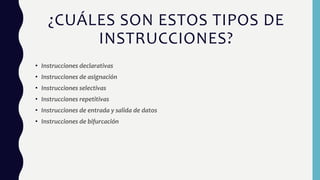 ¿CUÁLES SON ESTOS TIPOS DE
INSTRUCCIONES?
• Instrucciones declarativas
• Instrucciones de asignación
• Instrucciones selectivas
• Instrucciones repetitivas
• Instrucciones de entrada y salida de datos
• Instrucciones de bifurcación
 