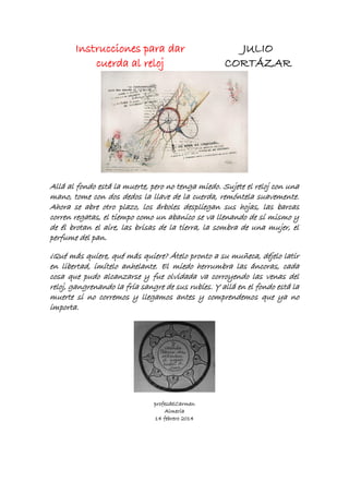 Instrucciones para dar
cuerda al reloj

JULIO
CORTÁZAR

Allá al fondo está la muerte, pero no tenga miedo. Sujete el reloj...