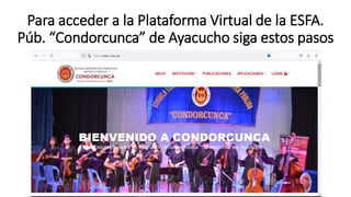 Para acceder a la Plataforma Virtual de la ESFA.
Púb. “Condorcunca” de Ayacucho siga estos pasos
 