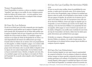 Tener Propiedades
Tener Propiedades te autoriza a cobrar un alquiler a cualquier
“inquilino” que caiga en esa casilla. Es muy ventajoso poseer
todos los Solares del mismo color – en otras palabras, tener
un monopolio. Puedes construir en cualquier Solar siempre
que poseas todos los de ese color.
Si Caes En Los Solares
Si caes en un Solar que ya ha sido comprado por otro jugador,
el propietario puede pedirte que le pagues el alquiler por ha-
berte parado allí. El propietario de ese Solar debe pedirte que
le pagues el alquiler antes de que el jugador que tiene el turno
después de ti haya tirado los dados. La cantidad a pagar se
muestra en la tarjeta de Título de Propiedad de ese Solar y va-
riará dependiendo del número de edificaciones que tenga.
Cuando todos los Solares de un mismo color son propiedad de
un sólo jugador, se dobla el alquiler a pagar, si no existen edifi-
caciones sobre ese Solar. Sin embargo, el propietario de un
grupo entero del mismo color no puede doblar el alquiler si tie-
ne alguno de esos solares hipotecados. En los Solares donde
se hayan construido Casas y Hoteles, el alquiler será más alto,
y la cantidad a pagar será la que figura en la tarjeta de Título
de Propiedad. No se puede cobrar alquiler sobre Propiedades
hipotecadas.
Si Caes En Las Casillas De Servicios Públi-
cos
Al caer en una de estas casillas, tienes la posibilidad de com-
prarlas, si nadie más lo ha hecho antes. De la misma forma
que con las otras Propiedades, paga a la Banca la cantidad que
aparece sobre la casilla. Si la Propiedad ya tiene dueño, te pedi-
rán que pagues el alquiler, de acuerdo con el número que sa-
caste en los dados al caer allí. Si el propietario tiene sólo uno
de los Servicios Públicos, tienes que pagar un alquiler que co-
rresponda a 4 veces el número que sacaste con los dados. Sin
embargo, si los dos Servicios Públicos son propiedad del mis-
mo jugador, debes pagar 10 veces el número que sacaste con
los dados. Si llegaste a esa casilla como resultado de una Carta
de Caja de Comunidad o de Suerte, debes tirar los dados para
poder determinar qué cantidad tienes que pagar.
Si decides no comprar, el Banquero pone inmediatamente ese
Servicio Público en subasta, y lo vende al mejor postor. Pue-
des participar en la subasta incluso aunque hayas decidido no
comprar al precio original.
Si Caes En Las Estaciones
Si eres el primer jugador en caer aquí, tienes la oportunidad
de comprar la Estación. Si no la compras, la Banca la subasta;
incluso aunque no hayas querido comprarla al precio original,
puedes participar en la subasta. Si la Estación ya tenía dueño
cuando llegaste, debes pagar la cantidad que figura en la tarje-
ta de Título de Propiedad. La cantidad variará de acuerdo con
Reglas para jugar al Monopoly / Instrucciones del Monopoly / Reglamento del Monopoly - 6
 