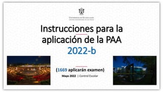 Instrucciones para la
aplicación de la PAA
2022-b
(1669 aplicarán examen)
Mayo 2022 | Control Escolar
 