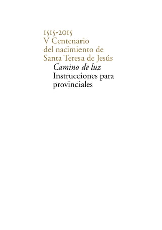 1515-2015 
V Centenario 
del nacimiento de 
Santa Teresa de Jesús 
Camino de luz 
Instrucciones para 
provinciales 
 