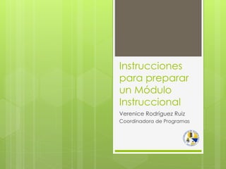 Instrucciones
para preparar
un Módulo
Instruccional
Verenice Rodríguez Ruiz
Coordinadora de Programas
 