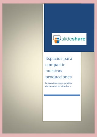Espacios para
compartir
nuestras
producciones
Instrucciones para publicar
documentos en slideshare

 