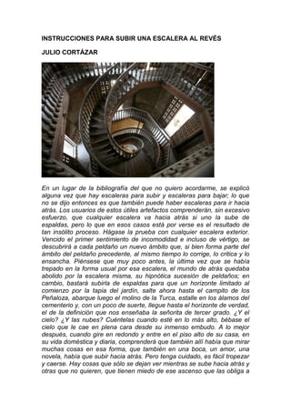 INSTRUCCIONES PARA SUBIR UNA ESCALERA AL REVÉS
JULIO CORTÁZAR

En un lugar de la bibliografía del que no quiero acordarme,...