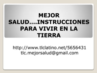 MEJOR
SALUD….INSTRUCCIONES
PARA VIVIR EN LA
TIERRA
http://www.tlclatino.net/5656431
tlc.mejorsalud@gmail.com
 