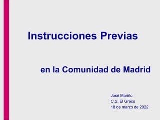 José Mariño
C.S. El Greco
18 de marzo de 2022
Instrucciones Previas
en la Comunidad de Madrid
 