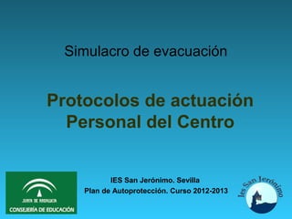 Simulacro de evacuación


Protocolos de actuación
  Personal del Centro


           IES San Jerónimo. Sevilla
    Plan de Autoprotección. Curso 2012-2013
 