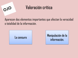 Valoración crítica
Aparecen dos elementos importantes que afectan la veracidad
o totalidad de la información.
La censura
Manipulación de la
información.
 
