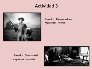 Actividad 3
Encuadre:
Encuadre:
Angulación:
Angulación:
Plano general
Plano americano
Normal
Inclinada
 