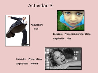Actividad 3
Encuadre:
Angulación:
Angulación:
Primer plano
Normal
Baja
Encuadre:
Angulación:
Primerísimo primer plano
Alta
 