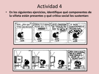 Actividad 4
• En los siguientes ejercicios, identifique qué componentes de
la viñeta están presentes y qué crítica social los sustentan:
 