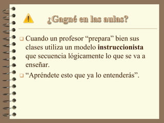  Cuando un profesor “prepara” bien sus
  clases utiliza un modelo instruccionista
  que secuencia lógicamente lo que se va a
  enseñar.
 “Apréndete esto que ya lo entenderás”.
 