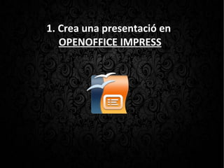 1. Crea una presentació en
OPENOFFICE IMPRESS
 