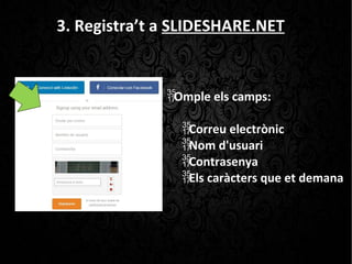 3. Registra’t a SLIDESHARE.NET
Omple els camps:
Correu electrònic
Nom d'usuari
Contrasenya
Els caràcters que et demana
 