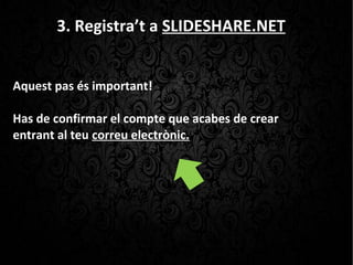 3. Registra’t a SLIDESHARE.NET
Aquest pas és important!
Has de confirmar el compte que acabes de crear
entrant al teu correu electrònic.
 