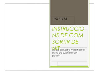 15/11/13

INSTRUCCIO
NS DE COM
SORTIR DE
NITclic para modificar el
Haga
estilo de subtítulo del
patrón

 