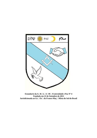 Estandarte da A.'.R.'.L.'.S.'.M.'. Fraternidade e Paz Nº 4
Fundada em 22 de Setembro de 2012
Jurisdicionada ao Gr.'. Or.'. da Franco Maç.'. Mista do Sul do Brasil
 