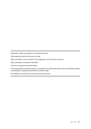 Responde a todas as questões no enunciado da prova.

Utiliza apenas caneta de tinta azul ou preta.

Não é permitido o uso de corretor. Se te enganares, risca e escreve outra vez.

Não é permitida a consulta de dicionário.

Escreve as respostas com letra legível.

Para cada questão, apresenta apenas uma resposta. Se escreveres mais do que uma resposta, apenas
é classificada a resposta apresentada em primeiro lugar.

As cotações encontram-se no final do enunciado da prova.




                                                                                   63 – 93 – 739
 