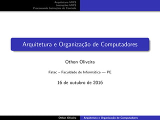 Arquitetura MIPS
Instru¸c˜oes MIPS
Processando Instru¸c˜oes de Controle
Arquitetura e Organiza¸c˜ao de Computadores
Othon Oliveira
Fatec – Faculdade de Inform´atica — PE
16 de outubro de 2016
Othon Oliveira Arquitetura e Organiza¸c˜ao de Computadores
 