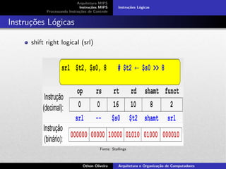 Arquitetura MIPS
Instru¸c˜oes MIPS
Processando Instru¸c˜oes de Controle
Instru¸c˜oes L´ogicas
Instru¸c˜oes L´ogicas
shift right logical (srl)
Fonte: Stallings
Othon Oliveira Arquitetura e Organiza¸c˜ao de Computadores
 