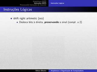 Arquitetura MIPS
Instru¸c˜oes MIPS
Processando Instru¸c˜oes de Controle
Instru¸c˜oes L´ogicas
Instru¸c˜oes L´ogicas
shift right aritmetic (sra)
Desloca bits `a direita, preservando o sinal (compl. a 2)
Othon Oliveira Arquitetura e Organiza¸c˜ao de Computadores
 