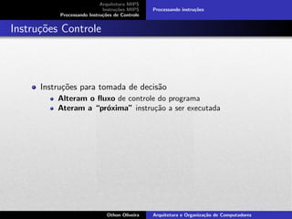 Arquitetura MIPS
Instru¸c˜oes MIPS
Processando Instru¸c˜oes de Controle
Processando instru¸c˜oes
Instru¸c˜oes Controle
Instru¸c˜oes para tomada de decis˜ao
Alteram o ﬂuxo de controle do programa
Ateram a “pr´oxima” instru¸c˜ao a ser executada
Othon Oliveira Arquitetura e Organiza¸c˜ao de Computadores
 