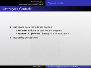 Arquitetura MIPS
Instru¸c˜oes MIPS
Processando Instru¸c˜oes de Controle
Processando instru¸c˜oes
Instru¸c˜oes Controle
Instru¸c˜oes para tomada de decis˜ao
Alteram o ﬂuxo de controle do programa
Ateram a “pr´oxima” instru¸c˜ao a ser executada
Instru¸c˜oes de controle:
Othon Oliveira Arquitetura e Organiza¸c˜ao de Computadores
 
