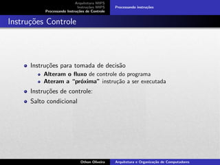 Arquitetura MIPS
Instru¸c˜oes MIPS
Processando Instru¸c˜oes de Controle
Processando instru¸c˜oes
Instru¸c˜oes Controle
Instru¸c˜oes para tomada de decis˜ao
Alteram o ﬂuxo de controle do programa
Ateram a “pr´oxima” instru¸c˜ao a ser executada
Instru¸c˜oes de controle:
Salto condicional
Othon Oliveira Arquitetura e Organiza¸c˜ao de Computadores
 