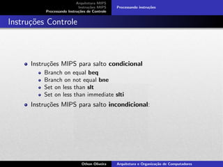 Arquitetura MIPS
Instru¸c˜oes MIPS
Processando Instru¸c˜oes de Controle
Processando instru¸c˜oes
Instru¸c˜oes Controle
Instru¸c˜oes MIPS para salto condicional
Branch on equal beq
Branch on not equal bne
Set on less than slt
Set on less than immediate slti
Instru¸c˜oes MIPS para salto incondicional:
Othon Oliveira Arquitetura e Organiza¸c˜ao de Computadores
 