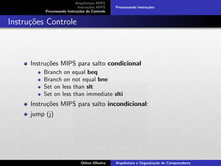 Arquitetura MIPS
Instru¸c˜oes MIPS
Processando Instru¸c˜oes de Controle
Processando instru¸c˜oes
Instru¸c˜oes Controle
Instru¸c˜oes MIPS para salto condicional
Branch on equal beq
Branch on not equal bne
Set on less than slt
Set on less than immediate slti
Instru¸c˜oes MIPS para salto incondicional:
jump (j)
Othon Oliveira Arquitetura e Organiza¸c˜ao de Computadores
 