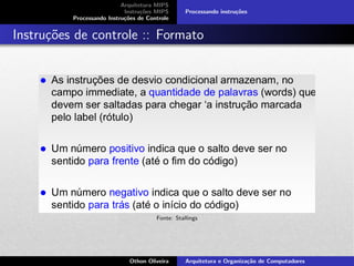 Arquitetura MIPS
Instru¸c˜oes MIPS
Processando Instru¸c˜oes de Controle
Processando instru¸c˜oes
Instru¸c˜oes de controle :: Formato
Fonte: Stallings
Othon Oliveira Arquitetura e Organiza¸c˜ao de Computadores
 