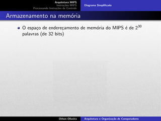 Arquitetura MIPS
Instru¸c˜oes MIPS
Processando Instru¸c˜oes de Controle
Diagrama Simpliﬁcado
Armazenamento na mem´oria
O espa¸co de endere¸camento de mem´oria do MIPS ´e de 230
palavras (de 32 bits)
Othon Oliveira Arquitetura e Organiza¸c˜ao de Computadores
 