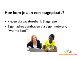 Hoe kom je aan een stageplaats?
• Kiezen via vacaturebank Stagerage
• Eigen adres aandragen via eigen netwerk,
“warme kant”
 