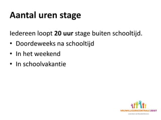 Aantal uren stage
Iedereen loopt 20 uur stage buiten schooltijd.
• Doordeweeks na schooltijd
• In het weekend
• In schoolvakantie
 