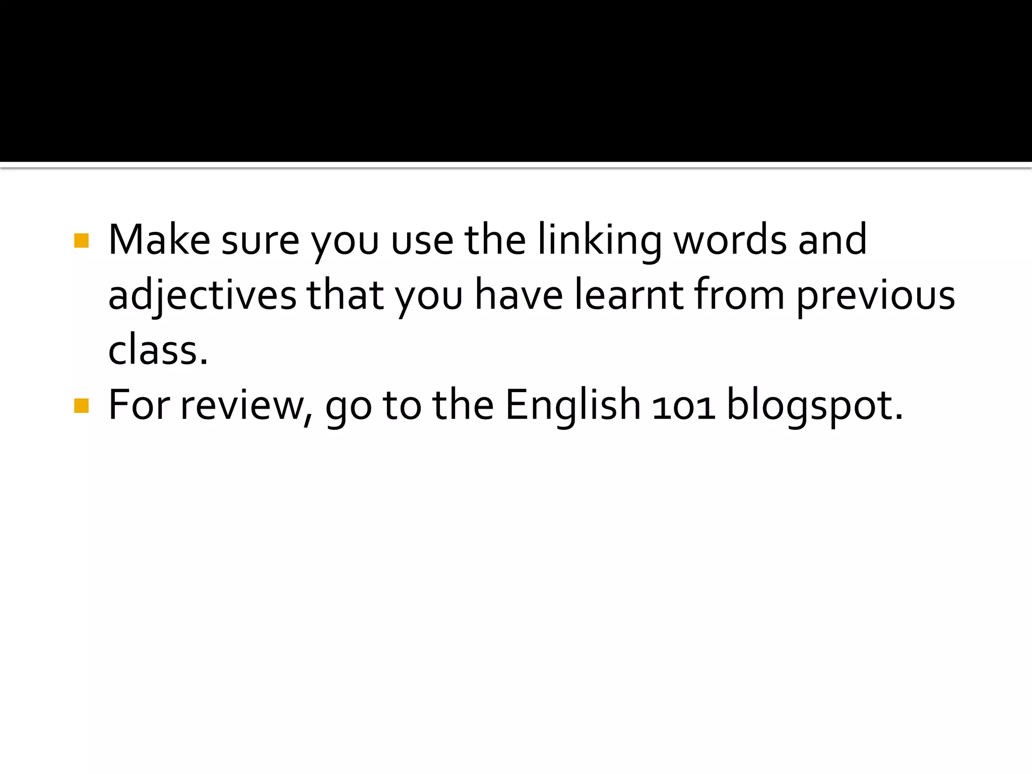    Make sure you use the linking words and
    adjectives that you have learnt from previous
    class.
   For review, go to the English 101 blogspot.
 