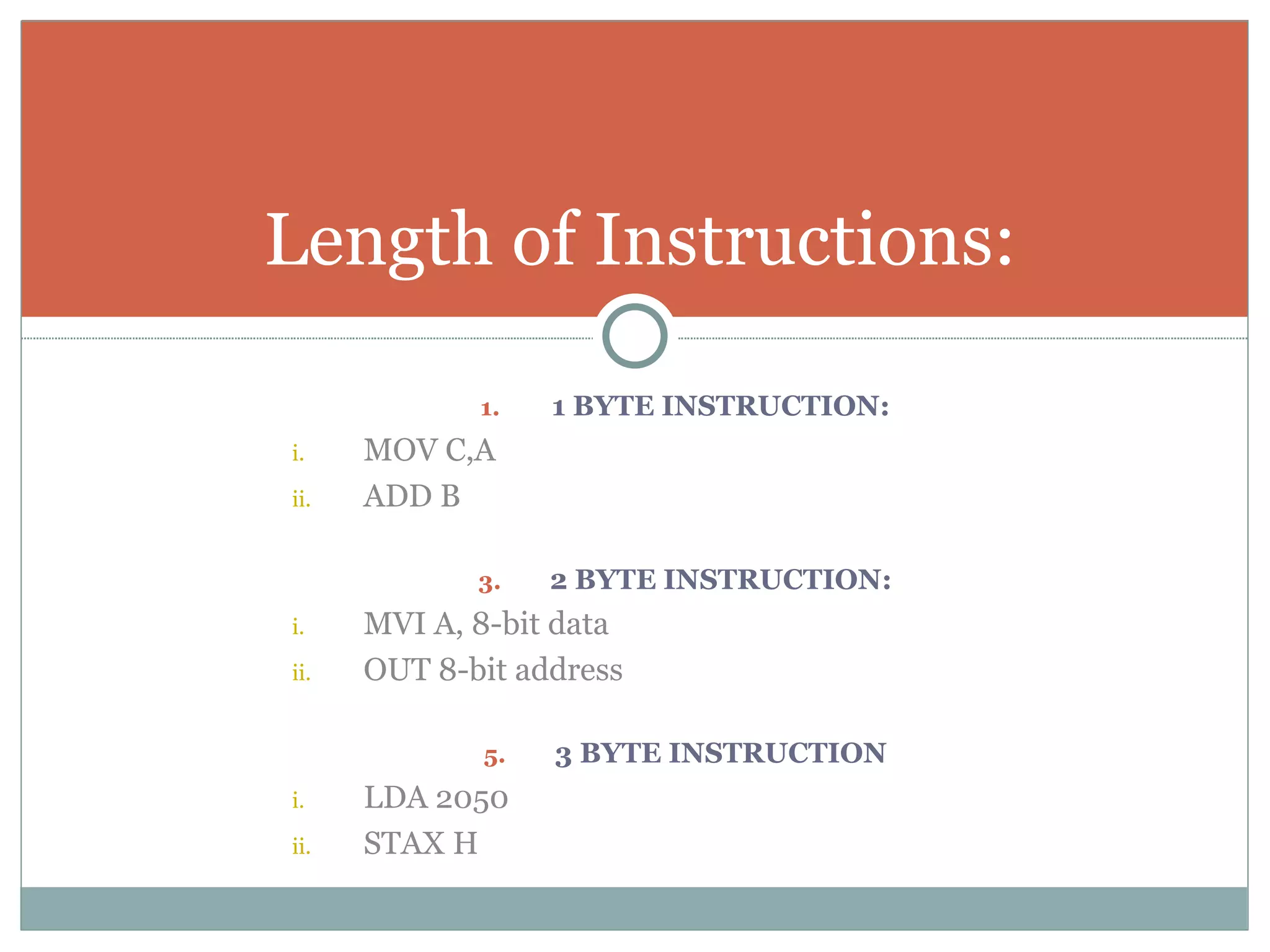 1 BYTE INSTRUCTION: MOV C,A ADD B 2 BYTE INSTRUCTION: MVI A, 8-bit data OUT 8-bit address 3 BYTE INSTRUCTION LDA 2050 STAX H Length of Instructions: 