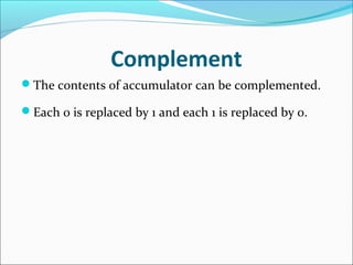 Complement
The contents of accumulator can be complemented.
Each 0 is replaced by 1 and each 1 is replaced by 0.
 