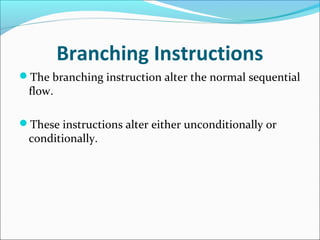 Branching Instructions
The branching instruction alter the normal sequential
flow.
These instructions alter either unconditionally or
conditionally.
 