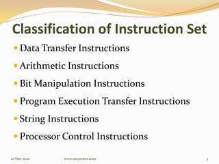 Classification of Instruction Set
 Data Transfer Instructions
 Arithmetic Instructions
 Bit Manipulation Instructions
 Program Execution Transfer Instructions
 String Instructions
 Processor Control Instructions
21-Nov-2010 3www.eazynotes.com
 