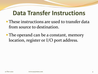 Data Transfer Instructions
 These instructions are used to transfer data
from source to destination.
 The operand can be a constant, memory
location, register or I/O port address.
21-Nov-2010 4www.eazynotes.com
 