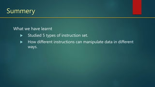 What we have learnt
 Studied 5 types of instruction set.
 How different instructions can manipulate data in different
ways.
Summery
 