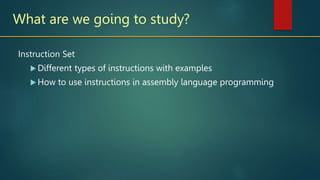 What are we going to study?
Instruction Set
 Different types of instructions with examples
 How to use instructions in assembly language programming
 