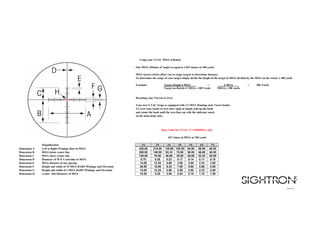 One MOA (Minute of Angle) is equal to 1.047 inches at 100 yards.
MOA based reticles allow you to range targets to determine distance.
To determine the range of your target simply divide the height of the target in MOA divided by the MOA on the reticle x 100 yards
Example: Target Height 6 MOA = 6 MOA = 300 Yards
Target on Reticle=2 MOA x 100 Yards 2MOA x 100 yards
Resetting your Turrets to Zero
Your new S-TAC Scope is equipped with 1/2 MOA Hunting style Turret knobs.
To reset your knobs to zero after sight in simply pull up the knob
and rotate the knob until the zero lines up with the indicator mark
on the main body tube.
Magnification 1X 2X 3X 4X 5X 6X 7X
Dimension A Left to Right Windage Bars in MOA 420.00 210.00 139.99 105.00 84.00 69.99 60.00
Dimension B MOA below center line 280.00 140.00 93.33 70.00 56.00 46.66 40.00
Dimension C MOA above center line 140.00 70.00 46.66 35.00 28.00 23.33 20.00
Dimension D Diameter of W/E Centerline in MOA 0.70 0.35 0.23 0.17 0.14 0.11 0.10
Dimension E MOA distance of one spacing 14.00 12.25 4.66 3.50 2.80 2.33 2.00
Dimension F Height and width of 10 MOA BARS Windage and Elevation 28.00 14.00 9.33 7.00 5.60 4.66 4.00
Dimension G Height and width of 2 MOA BARS Windage and Elevation 14.00 12.25 4.66 3.50 2.80 2.33 2.00
Dimension H Center Dot Diameter in MOA 10.50 5.25 3.50 2.63 2.10 1.75 1.50
VER: 2015-9
Using your S-TAC MOA-4 Reticle
All Values in MOA at 100 yards
Data Valid for S-TAC 1-7x24IRMOA only
 