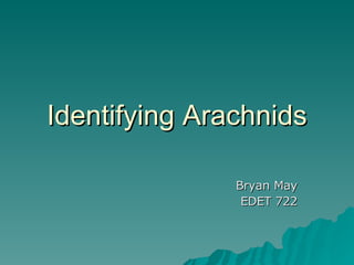 Identifying Arachnids Bryan May EDET 722 