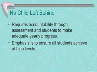 No Child Left Behind Requires accountability through assessment and students to make adequate yearly progress. Emphasis is to ensure all students achieve at high levels. 