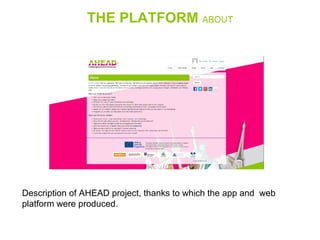 THE PLATFORM ABOUT
Description of AHEAD project, thanks to which the app and  web 
platform were produced.
 