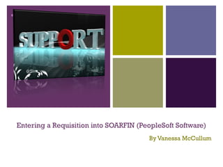 +




Entering a Requisition into SOARFIN (PeopleSoft Software)
                                       By Vanessa McCullum
 