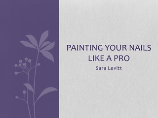 PAINTING YOUR NAILS
     LIKE A PRO
      Sara Levitt
 